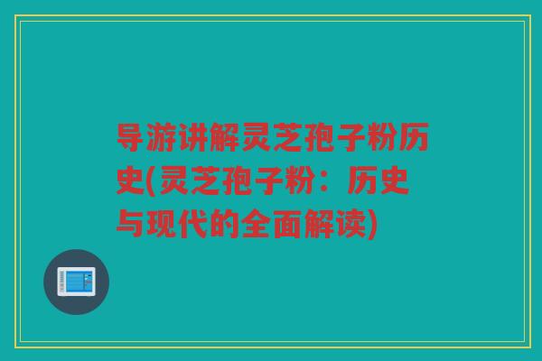 导游讲解灵芝孢子粉历史(灵芝孢子粉：历史与现代的全面解读)