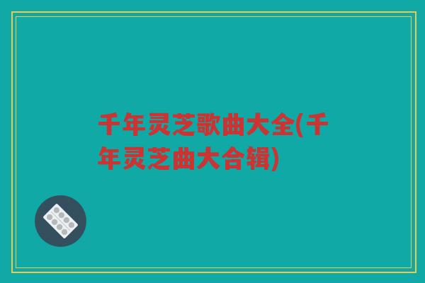 千年灵芝歌曲大全(千年灵芝曲大合辑)