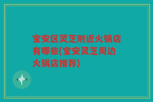 宝安区灵芝附近火锅店有哪些(宝安灵芝周边火锅店推荐)