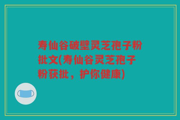 寿仙谷破壁灵芝孢子粉批文(寿仙谷灵芝孢子粉获批，护你健康)