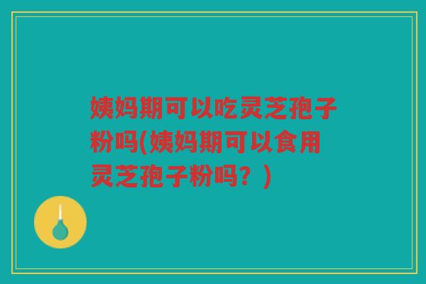 姨妈期可以吃灵芝孢子粉吗(姨妈期可以食用灵芝孢子粉吗？)