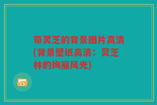 带灵芝的背景图片高清(背景壁纸高清：灵芝林的绚丽风光)