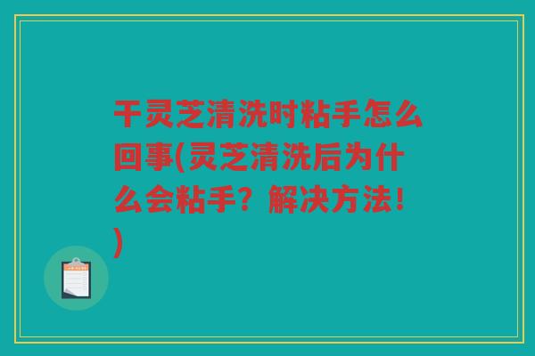 干灵芝清洗时粘手怎么回事(灵芝清洗后为什么会粘手？解决方法！)