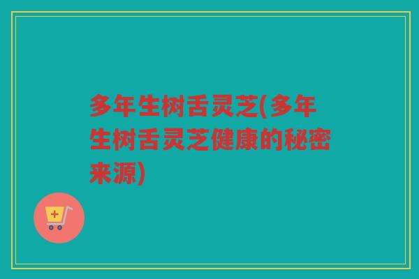 多年生树舌灵芝(多年生树舌灵芝健康的秘密来源)