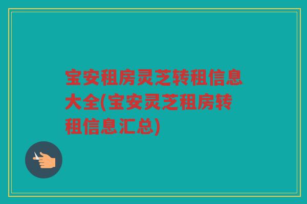 宝安租房灵芝转租信息大全(宝安灵芝租房转租信息汇总)