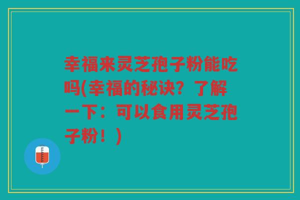 幸福来灵芝孢子粉能吃吗(幸福的秘诀？了解一下：可以食用灵芝孢子粉！)