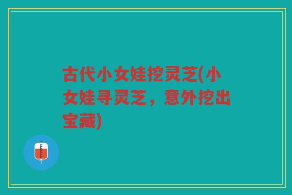 古代小女娃挖灵芝(小女娃寻灵芝，意外挖出宝藏)