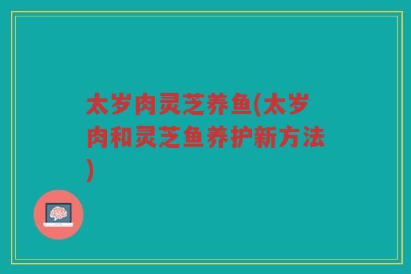 太岁肉灵芝养鱼(太岁肉和灵芝鱼养护新方法)