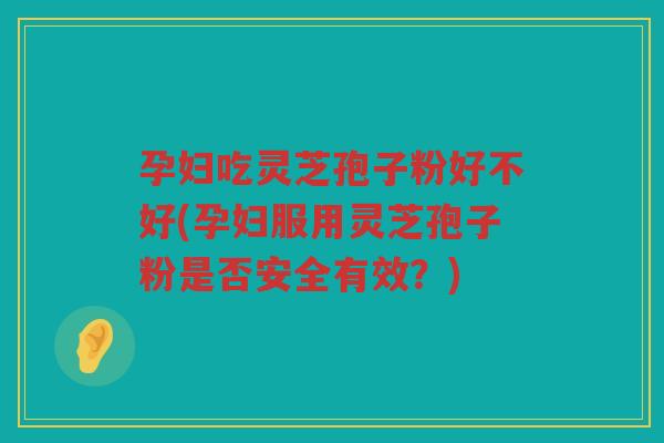孕妇吃灵芝孢子粉好不好(孕妇服用灵芝孢子粉是否安全有效？)