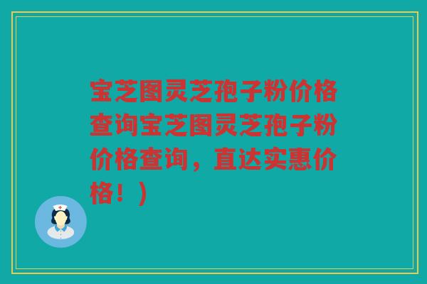 宝芝图灵芝孢子粉价格查询宝芝图灵芝孢子粉价格查询，直达实惠价格！)