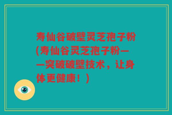 寿仙谷破壁灵芝孢子粉(寿仙谷灵芝孢子粉——突破破壁技术，让身体更健康！)