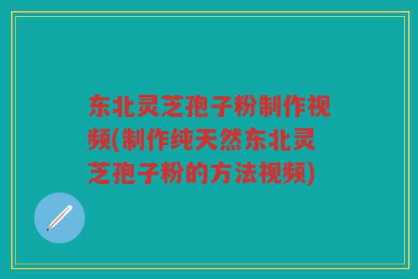 东北灵芝孢子粉制作视频(制作纯天然东北灵芝孢子粉的方法视频)
