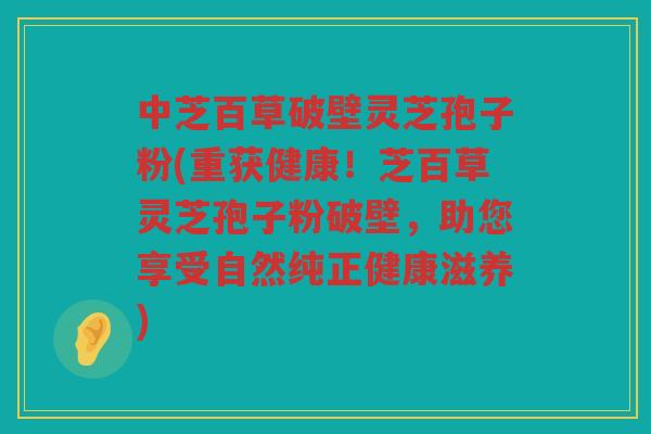 中芝百草破壁灵芝孢子粉(重获健康!芝百草灵芝孢子粉破壁,助您享受自然纯正健康滋养) 中芝百草破壁灵芝孢子粉(重获健康!芝百草灵芝孢子粉破壁,助您享受自然纯正健康滋养)