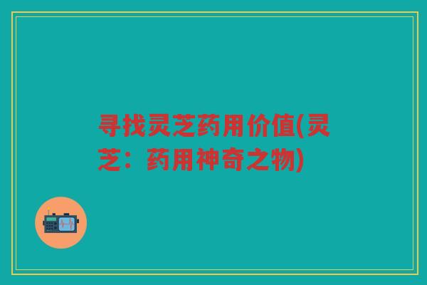 寻找灵芝药用价值(灵芝：药用神奇之物)