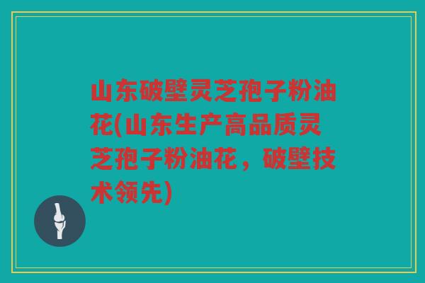 山东破壁灵芝孢子粉油花(山东生产高品质灵芝孢子粉油花,破壁技术领先) 山东破壁灵芝孢子粉油花(山东生产高品质灵芝孢子粉油花,破壁技术领先)