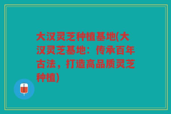 大汉灵芝种植基地(大汉灵芝基地:传承百年古法,打造高品质灵芝种植) 大汉灵芝种植基地(大汉灵芝基地:传承百年古法,打造高品质灵芝种植)