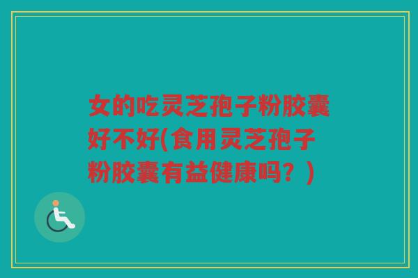女的吃灵芝孢子粉胶囊好不好(食用灵芝孢子粉胶囊有益健康吗？)