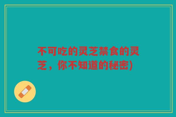 不可吃的灵芝禁食的灵芝，你不知道的秘密)