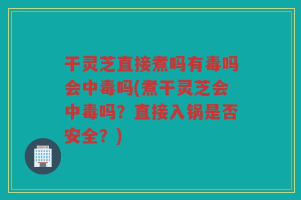干灵芝直接煮吗有毒吗会中毒吗(煮干灵芝会中毒吗？直接入锅是否安全？)