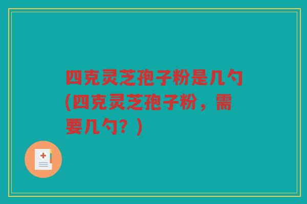 四克灵芝孢子粉是几勺(四克灵芝孢子粉，需要几勺？)
