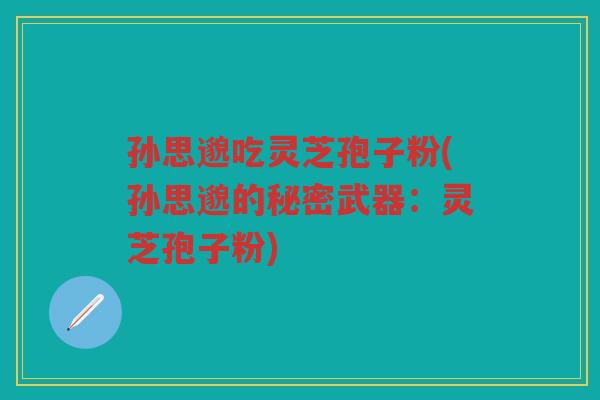 孙思邈吃灵芝孢子粉(孙思邈的秘密武器：灵芝孢子粉)