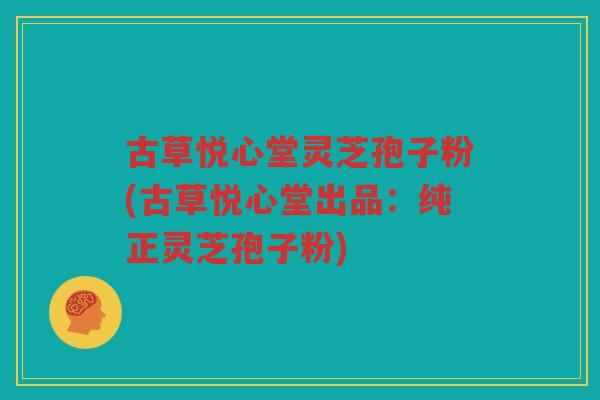 古草悦心堂灵芝孢子粉(古草悦心堂出品：纯正灵芝孢子粉)