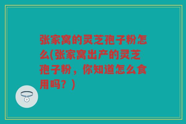 张家窝的灵芝孢子粉怎么(张家窝出产的灵芝孢子粉，你知道怎么食用吗？)