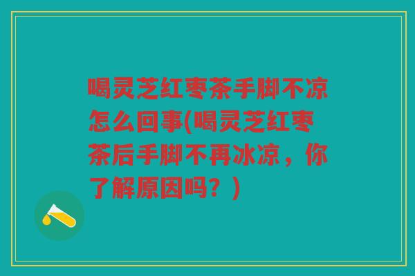 喝灵芝红枣茶手脚不凉怎么回事(喝灵芝红枣茶后手脚不再冰凉,你了解原因吗?) 喝灵芝红枣茶手脚不凉怎么回事(喝灵芝红枣茶后手脚不再冰凉,你了解原因吗?)