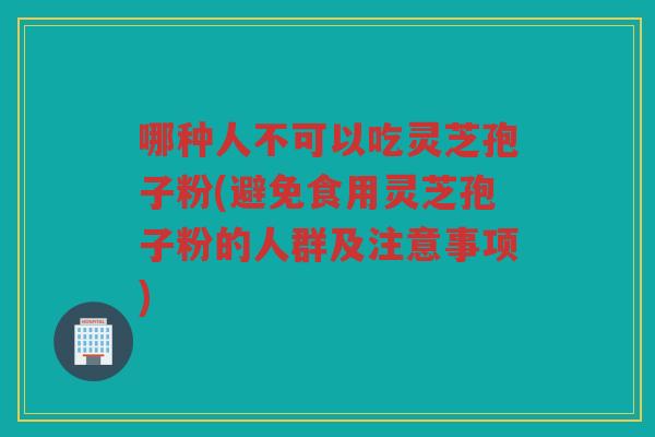 哪种人不可以吃灵芝孢子粉(避免食用灵芝孢子粉的人群及注意事项)