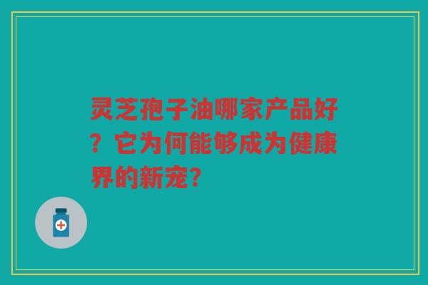 灵芝孢子油哪家产品好？它为何能够成为健康界的新宠？