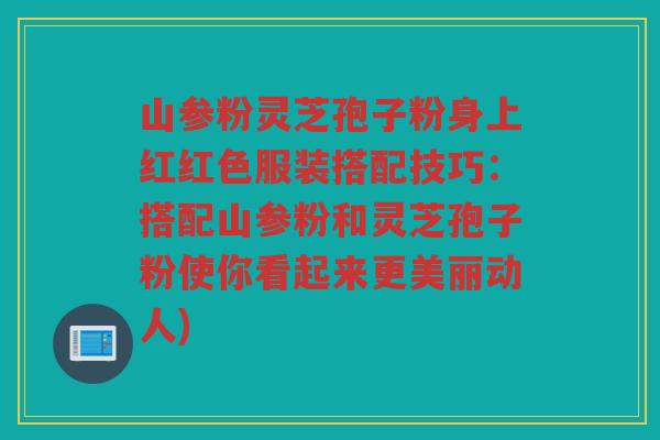 山参粉灵芝孢子粉身上红红色服装搭配技巧：搭配山参粉和灵芝孢子粉使你看起来更美丽动人)