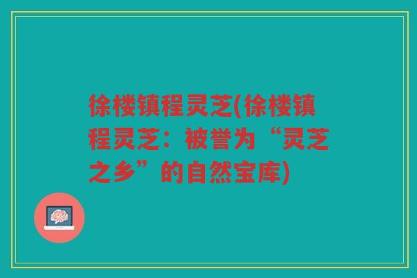 徐楼镇程灵芝(徐楼镇程灵芝：被誉为“灵芝之乡”的自然宝库)