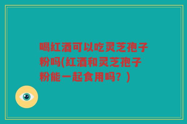 喝红酒可以吃灵芝孢子粉吗(红酒和灵芝孢子粉能一起食用吗？)
