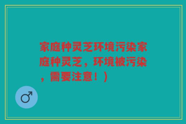 家庭种灵芝环境污染家庭种灵芝，环境被污染，需要注意！)