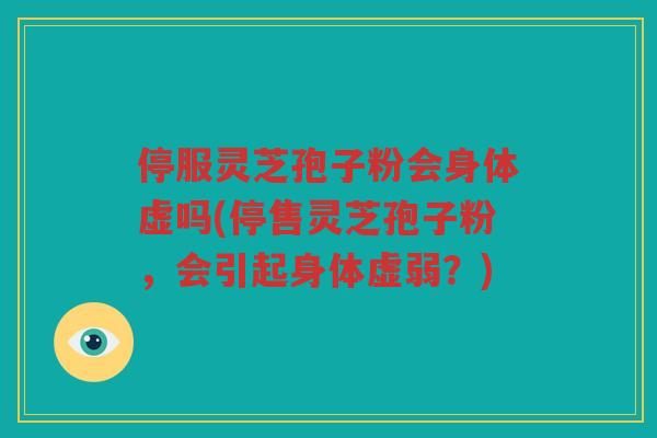 停服灵芝孢子粉会身体虚吗(停售灵芝孢子粉，会引起身体虚弱？)