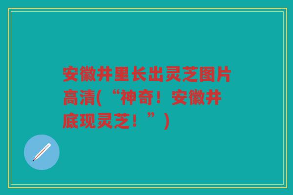 安徽井里长出灵芝图片高清(“神奇！安徽井底现灵芝！”)