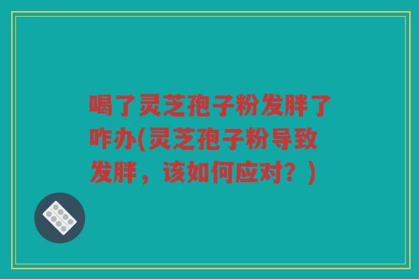 喝了灵芝孢子粉发胖了咋办(灵芝孢子粉导致发胖，该如何应对？)