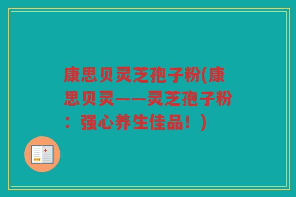 康思贝灵芝孢子粉(康思贝灵——灵芝孢子粉：强心养生佳品！)
