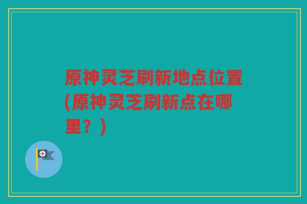 原神灵芝刷新地点位置(原神灵芝刷新点在哪里？)