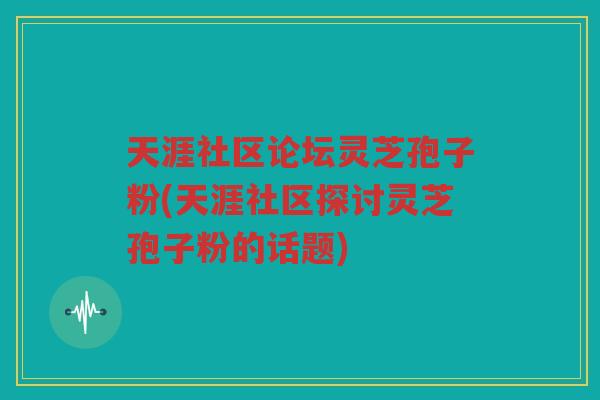 天涯社区论坛灵芝孢子粉(天涯社区探讨灵芝孢子粉的话题)