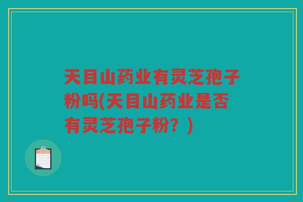 天目山药业有灵芝孢子粉吗(天目山药业是否有灵芝孢子粉？)