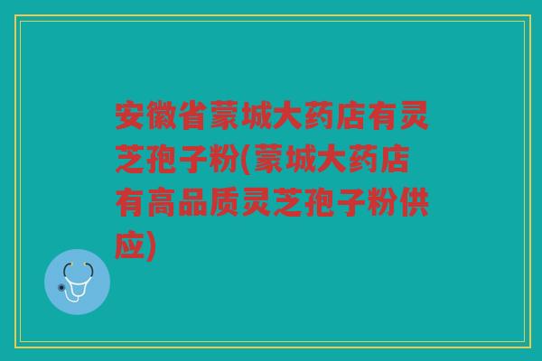 安徽省蒙城大药店有灵芝孢子粉(蒙城大药店有高品质灵芝孢子粉供应)