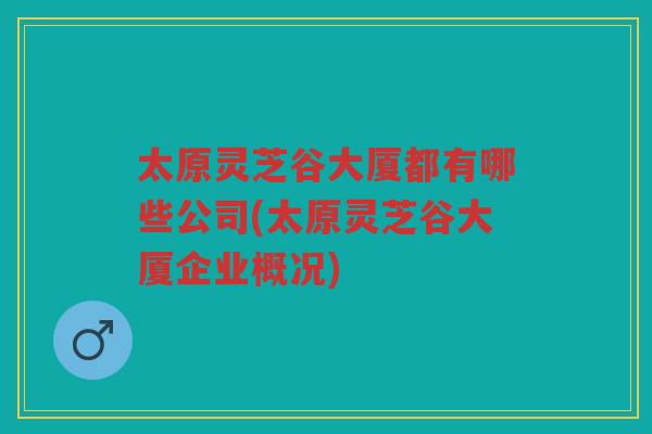 太原灵芝谷大厦都有哪些公司(太原灵芝谷大厦企业概况)