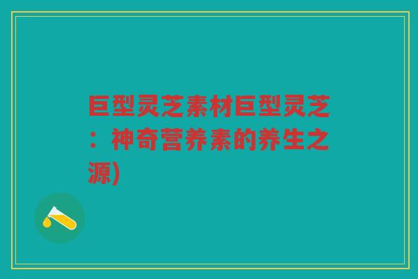 巨型灵芝素材巨型灵芝：神奇营养素的养生之源)