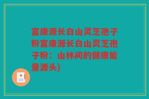富康源长白山灵芝孢子粉富康源长白山灵芝孢子粉：山林间的健康能量源头)