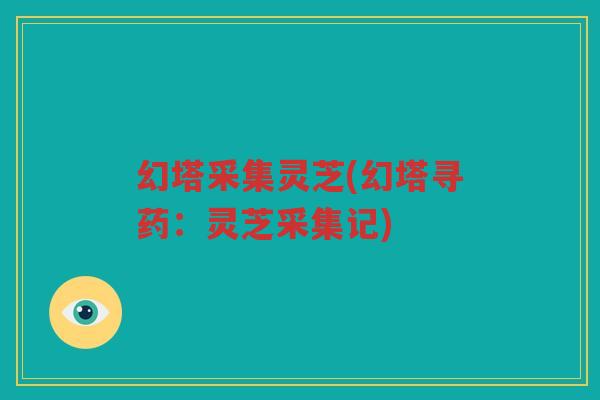 幻塔采集灵芝(幻塔寻药:灵芝采集记) 幻塔采集灵芝(幻塔寻药:灵芝采集记)