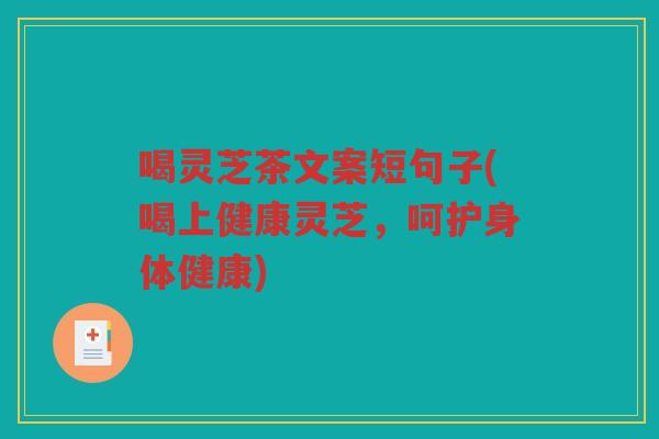 喝灵芝茶文案短句子(喝上健康灵芝，呵护身体健康)