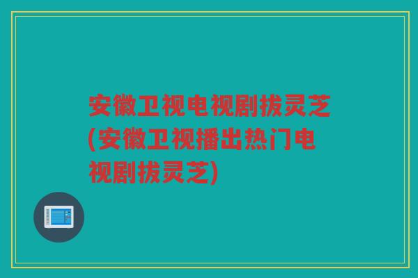 安徽卫视电视剧拔灵芝(安徽卫视播出热门电视剧拔灵芝)