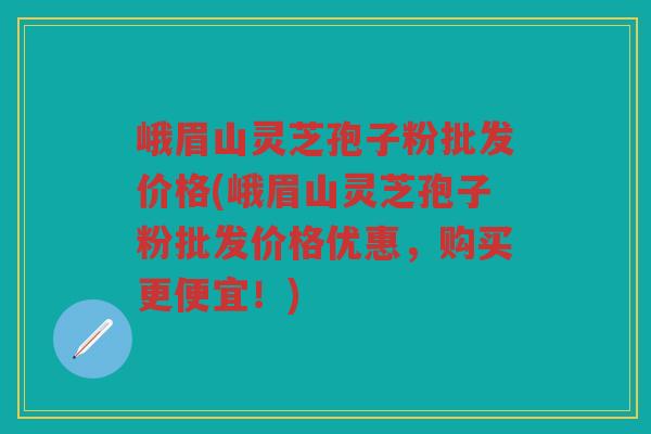 峨眉山灵芝孢子粉批发价格(峨眉山灵芝孢子粉批发价格优惠，购买更便宜！)