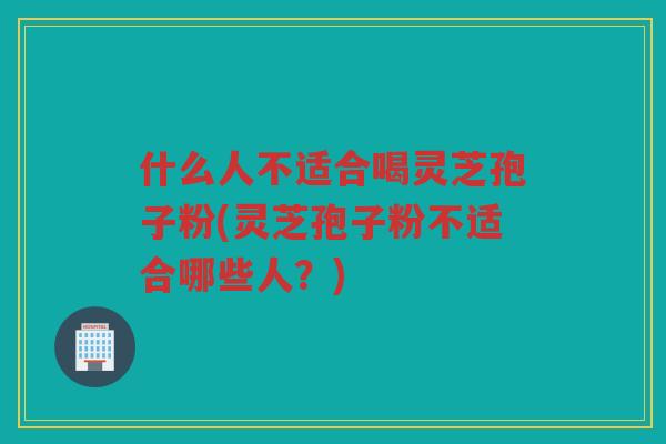 什么人不适合喝灵芝孢子粉(灵芝孢子粉不适合哪些人?) 什么人不适合喝灵芝孢子粉(灵芝孢子粉不适合哪些人?)